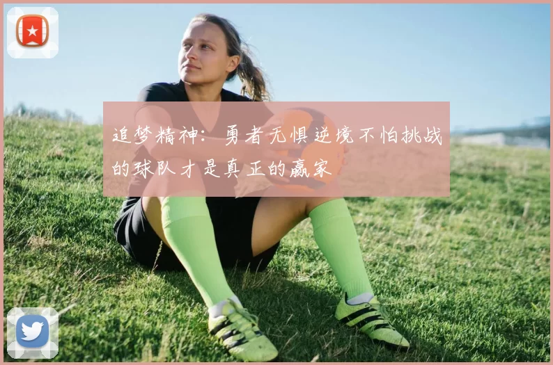 追梦精神:勇者无惧逆境不怕挑战的球队才是真正的赢家