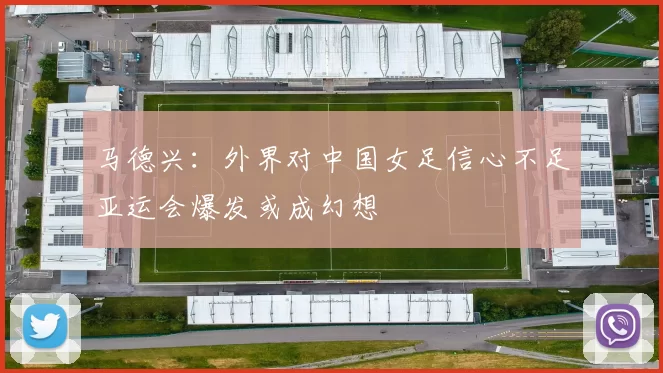 马德兴：外界对中国女足信心不足亚运会爆发或成幻想
