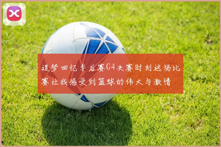 追梦回忆季后赛G4决赛时刻这场比赛让我感受到篮球的伟大与激情
