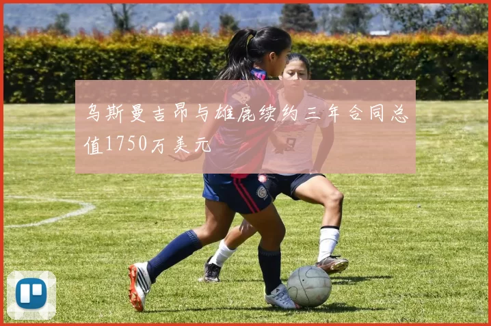 乌斯曼吉昂与雄鹿续约三年合同总值1750万美元
