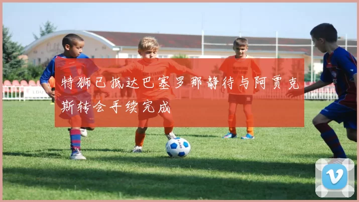 特狮已抵达巴塞罗那静待与阿贾克斯转会手续完成