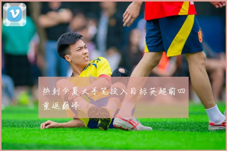 热刺今夏大手笔投入目标英超前四重返巅峰