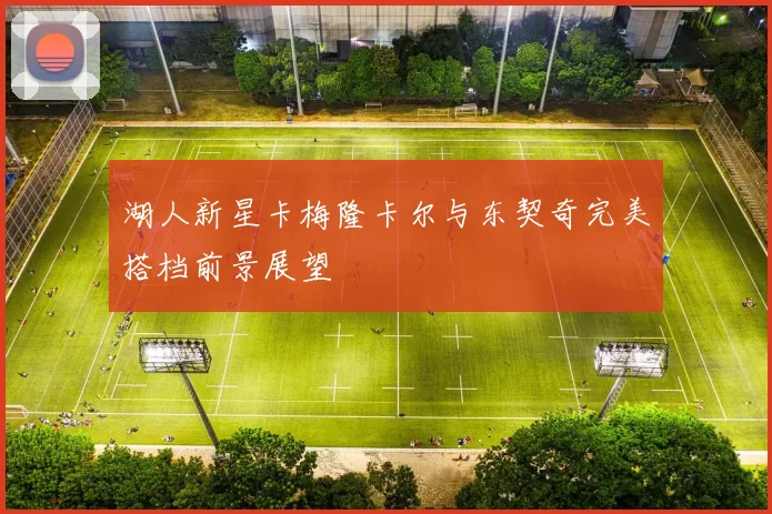 湖人新星卡梅隆卡尔与东契奇完美搭档前景展望