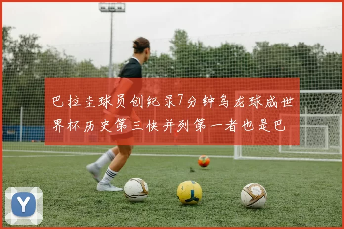 巴拉圭球员创纪录7分钟乌龙球成世界杯历史第三快并列第一者也是巴拉圭人